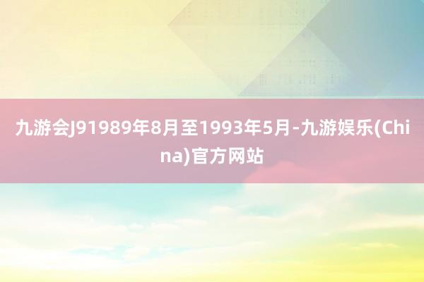 九游会J91989年8月至1993年5月-九游娱乐(China)官方网站