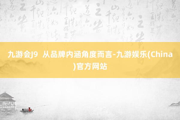 九游会J9  从品牌内涵角度而言-九游娱乐(China)官方网站