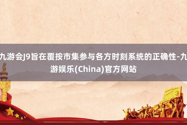 九游会J9旨在覆按市集参与各方时刻系统的正确性-九游娱乐(China)官方网站