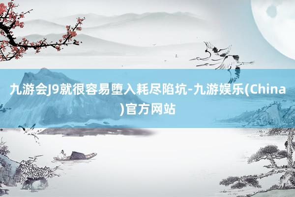 九游会J9就很容易堕入耗尽陷坑-九游娱乐(China)官方网站