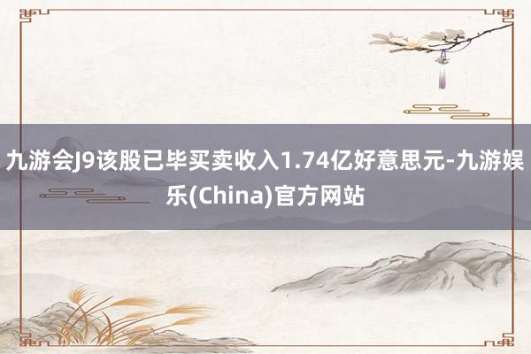 九游会J9该股已毕买卖收入1.74亿好意思元-九游娱乐(China)官方网站