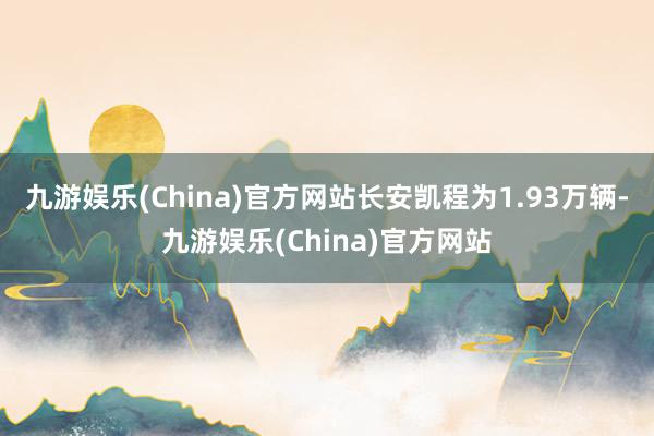九游娱乐(China)官方网站长安凯程为1.93万辆-九游娱乐(China)官方网站