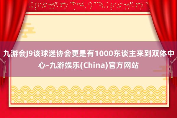 九游会J9该球迷协会更是有1000东谈主来到双体中心-九游娱乐(China)官方网站