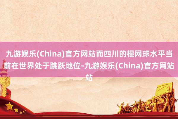 九游娱乐(China)官方网站而四川的棍网球水平当前在世界处于跳跃地位-九游娱乐(China)官方网站