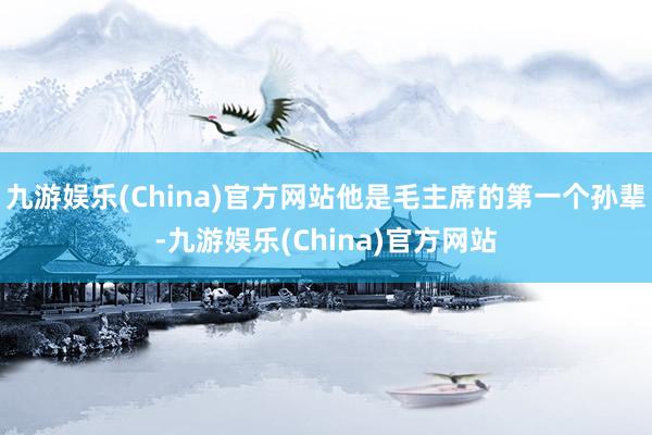 九游娱乐(China)官方网站他是毛主席的第一个孙辈-九游娱乐(China)官方网站