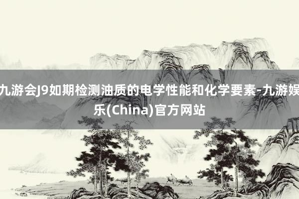 九游会J9如期检测油质的电学性能和化学要素-九游娱乐(China)官方网站