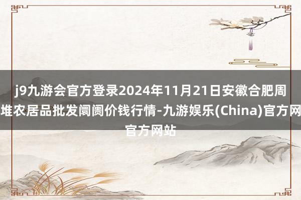 j9九游会官方登录2024年11月21日安徽合肥周谷堆农居品批发阛阓价钱行情-九游娱乐(China)官方网站