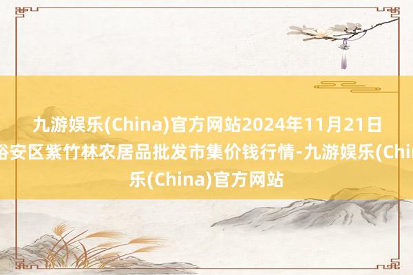 九游娱乐(China)官方网站2024年11月21日安徽六安市裕安区紫竹林农居品批发市集价钱行情-九游娱乐(China)官方网站