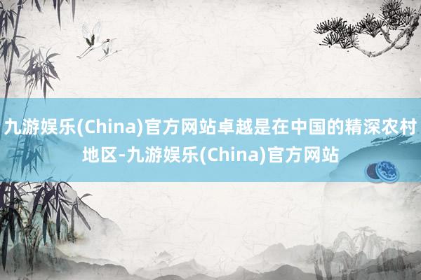 九游娱乐(China)官方网站卓越是在中国的精深农村地区-九游娱乐(China)官方网站
