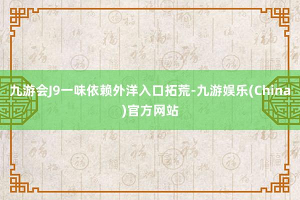 九游会J9一味依赖外洋入口拓荒-九游娱乐(China)官方网站