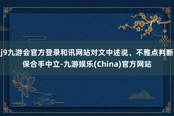 j9九游会官方登录和讯网站对文中述说、不雅点判断保合手中立-九游娱乐(China)官方网站