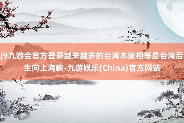 j9九游会官方登录越来越多的台湾本家相等是台湾后生向上海峡-九游娱乐(China)官方网站